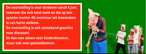 De voorstelling is voor kinderen vanaf 4 jaar.  Iedereen die zich kind voelt en die op een  speelse manier dit avontuur wil meemaken  is van harte welkom.   De voorstelling is ook uitstekend geschikt  voor diensten!  En dan niet alleen voor kinderdiensten,  maar ook voor gezinsdiensten.