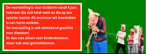 De voorstelling is voor kinderen vanaf 4 jaar.  Iedereen die zich kind voelt en die op een  speelse manier dit avontuur wil meemaken  is van harte welkom.   De voorstelling is ook uitstekend geschikt  voor diensten!  En dan niet alleen voor kinderdiensten,  maar ook voor gezinsdiensten.